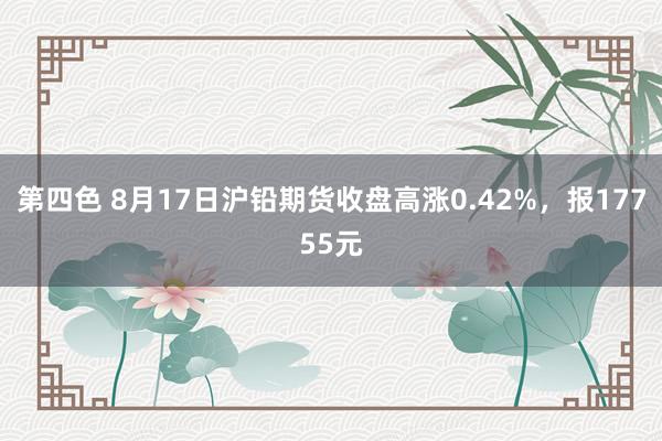 第四色 8月17日沪铅期货收盘高涨0.42%,报17755元