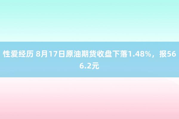 性爱经历 8月17日原油期货收盘下落1.48%，报566.2元