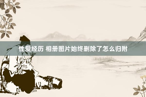 性爱经历 相册图片始终删除了怎么归附