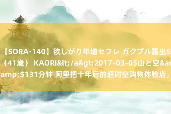 【SORA-140】欲しがり年増セフレ ガクブル露出SEX かおりサン(41歳) KAORI</a>2017-03-05山と空&$131分钟 阿里把十年后的超时空购物体验店,搬到了巴黎奥运会掌握