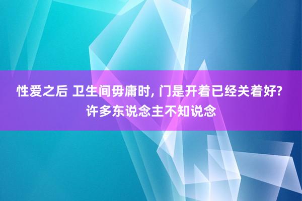 性爱之后 卫生间毋庸时, 门是开着已经关着好? 许多东说念主不知说念