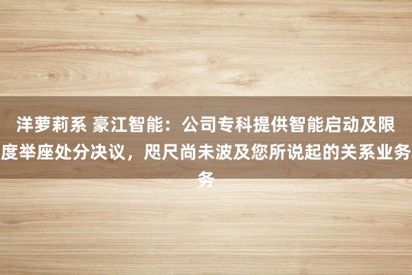 洋萝莉系 豪江智能:公司专科提供智能启动及限度举座处分决议,咫尺尚未波及您所说起的关系业务