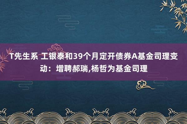 T先生系 工银泰和39个月定开债券A基金司理变动:增聘郝瑞,杨哲为基金司理