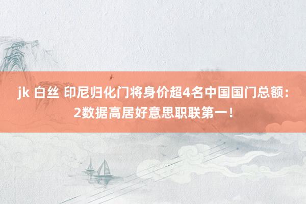 jk 白丝 印尼归化门将身价超4名中国国门总额:2数据高居好意思职联第一!
