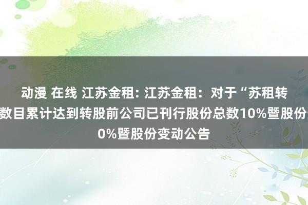动漫 在线 江苏金租: 江苏金租:对于“苏租转债”转股数目累计达到转股前公司已刊行股份总数10%暨股份变动公告