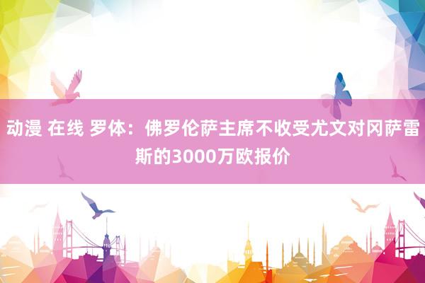 动漫 在线 罗体：佛罗伦萨主席不收受尤文对冈萨雷斯的3000万欧报价
