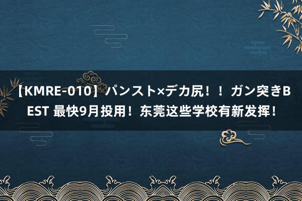 【KMRE-010】パンスト×デカ尻!!ガン突きBEST 最快9月投用!东莞这些学校有新发挥!