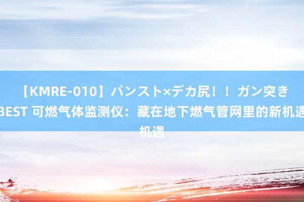 【KMRE-010】パンスト×デカ尻!!ガン突きBEST 可燃气体监测仪:藏在地下燃气管网里的新机遇
