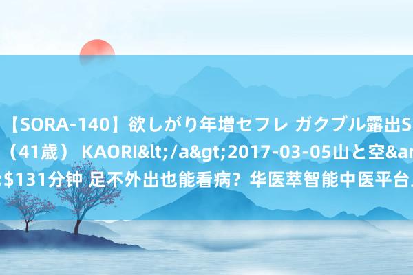 【SORA-140】欲しがり年増セフレ ガクブル露出SEX かおりサン(41歳) KAORI</a>2017-03-05山と空&$131分钟 足不外出也能看病?华医萃智能中医平台上线,随处随时享受专科诊疗