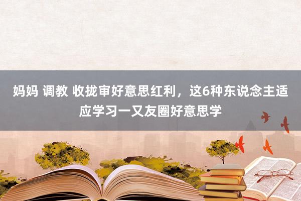 妈妈 调教 收拢审好意思红利,这6种东说念主适应学习一又友圈好意思学