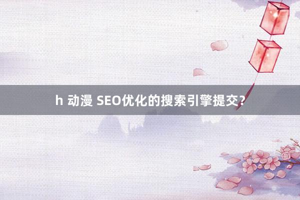 h 动漫 SEO优化的搜索引擎提交?