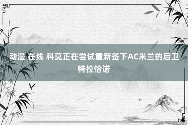 动漫 在线 科莫正在尝试重新签下AC米兰的后卫特拉恰诺