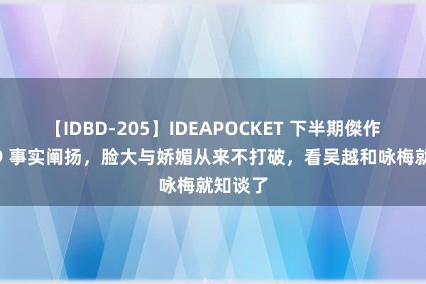 【IDBD-205】IDEAPOCKET 下半期傑作集2009 事实阐扬,脸大与娇媚从来不打破,看吴越和咏梅就知谈了