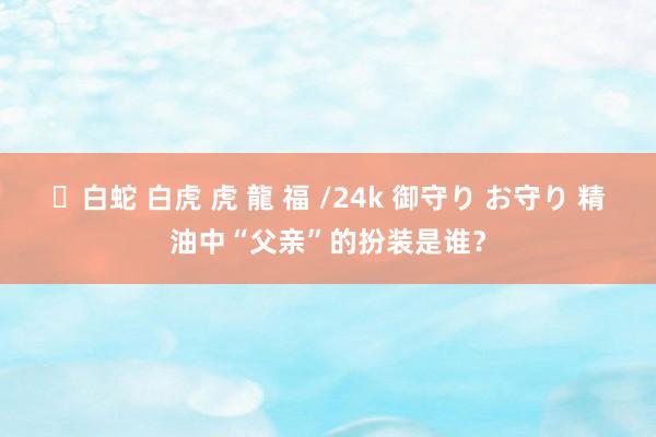 ✨白蛇 白虎 虎 龍 福 /24k 御守り お守り 精油中“父亲”的扮装是谁?