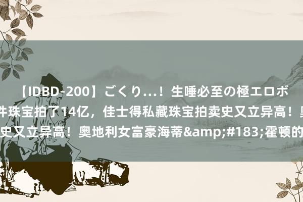 【IDBD-200】ごくり…！生唾必至の極エロボディセレクション 700件珠宝拍了14亿，佳士得私藏珠宝拍卖史又立异高！奥地利女富豪海蒂&#183;霍顿的珠宝贪嘴盛宴