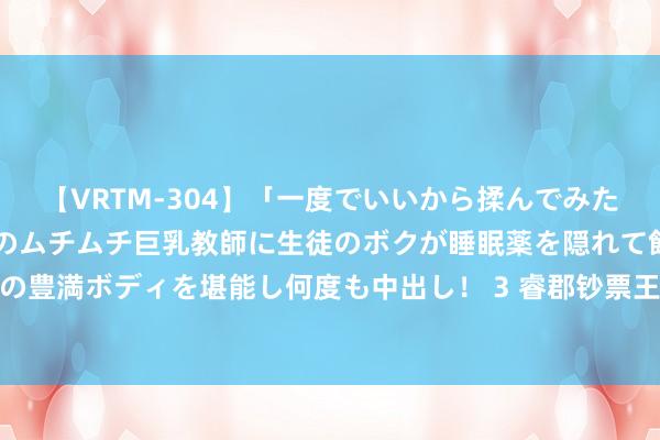 【VRTM-304】「一度でいいから揉んでみたい!」はち切れんばかりのムチムチ巨乳教師に生徒のボクが睡眠薬を隠れて飲ませて、夢の豊満ボディを堪能し何度も中出し! 3 睿郡钞票王晓明:现时应付畴昔股市捏更积极见地