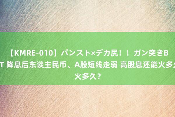 【KMRE-010】パンスト×デカ尻!!ガン突きBEST 降息后东谈主民币、A股短线走弱 高股息还能火多久?