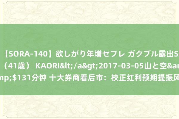 【SORA-140】欲しがり年増セフレ ガクブル露出SEX かおりサン(41歳) KAORI</a>2017-03-05山と空&$131分钟 十大券商看后市:校正红利预期提振风险偏好 短线行情依旧可期