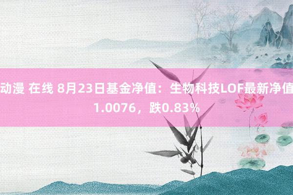 动漫 在线 8月23日基金净值：生物科技LOF最新净值1.0076，跌0.83%