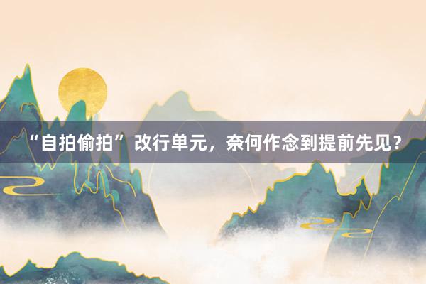 “自拍偷拍” 改行单元,奈何作念到提前先见?