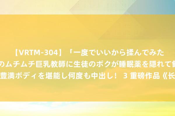 【VRTM-304】「一度でいいから揉んでみたい!」はち切れんばかりのムチムチ巨乳教師に生徒のボクが睡眠薬を隠れて飲ませて、夢の豊満ボディを堪能し何度も中出し! 3 重磅作品《长夜帝王》,都让让,我拿的才是主角脚本