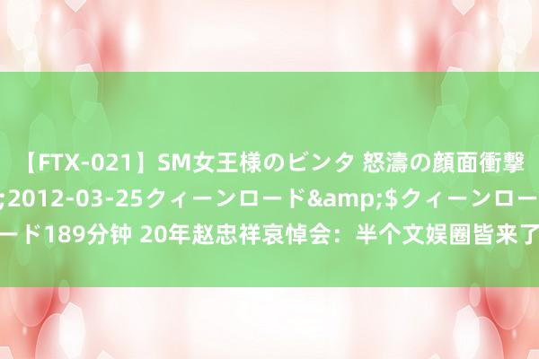 【FTX-021】SM女王様のビンタ 怒濤の顔面衝撃3時間</a>2012-03-25クィーンロード&$クィーンロード189分钟 20年赵忠祥哀悼会：半个文娱圈皆来了，于月仙红色披肩被批不尊重