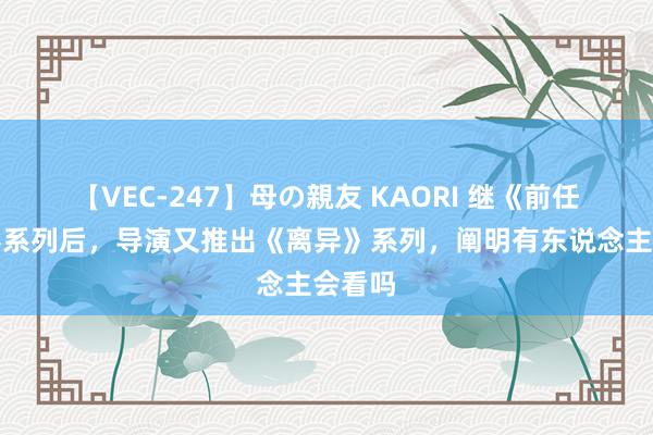 【VEC-247】母の親友 KAORI 继《前任》电影系列后,导演又推出《离异》系列,阐明有东说念主会看吗
