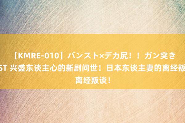 【KMRE-010】パンスト×デカ尻!!ガン突きBEST 兴盛东谈主心的新剧问世!日本东谈主妻的离经叛谈!