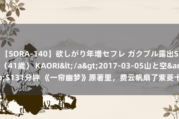 【SORA-140】欲しがり年増セフレ ガクブル露出SEX かおりサン(41歳) KAORI</a>2017-03-05山と空&$131分钟 《一帘幽梦》原著里,费云帆扇了紫菱十几耳光,琼瑶的演义更本质