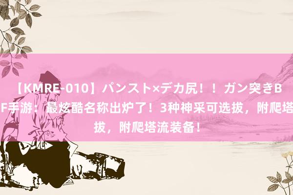 【KMRE-010】パンスト×デカ尻!!ガン突きBEST DNF手游:最炫酷名称出炉了!3种神采可选拔,附爬塔流装备!