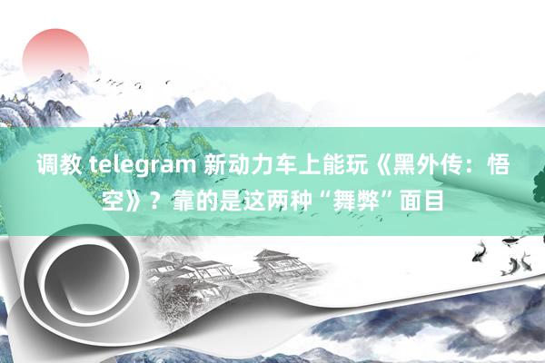 调教 telegram 新动力车上能玩《黑外传:悟空》?靠的是这两种“舞弊”面目
