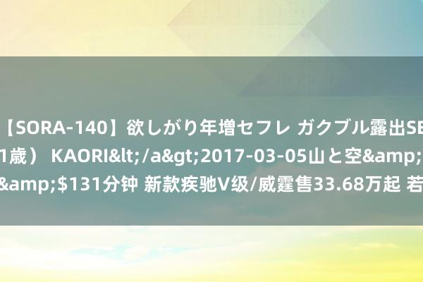 【SORA-140】欲しがり年増セフレ ガクブル露出SEX かおりサン(41歳) KAORI</a>2017-03-05山と空&$131分钟 新款疾驰V级/威霆售33.68万起 若不涨价十足赚足好看