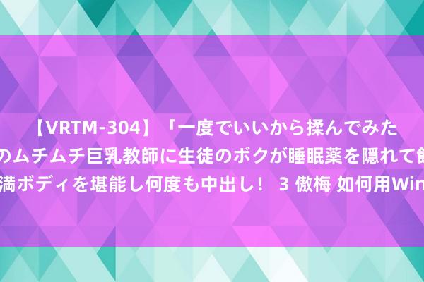 【VRTM-304】「一度でいいから揉んでみたい！」はち切れんばかりのムチムチ巨乳教師に生徒のボクが睡眠薬を隠れて飲ませて、夢の豊満ボディを堪能し何度も中出し！ 3 傲梅 如何用Win11、Win10大叫指示符设立系统？6种步伐