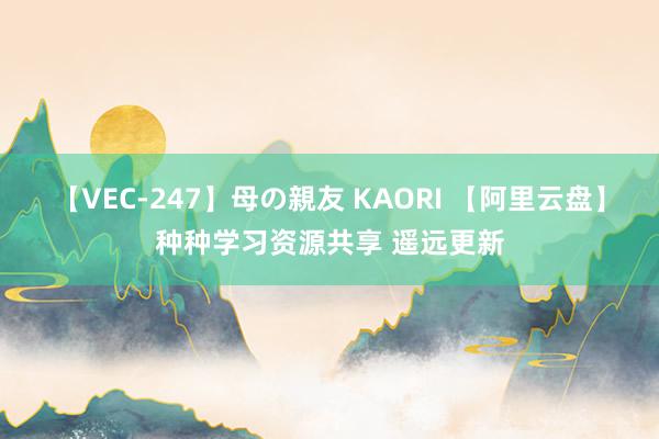 【VEC-247】母の親友 KAORI 【阿里云盘】种种学习资源共享 遥远更新