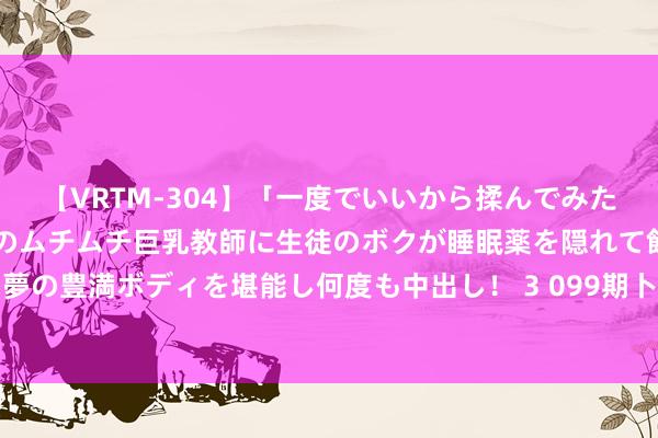 【VRTM-304】「一度でいいから揉んでみたい!」はち切れんばかりのムチムチ巨乳教師に生徒のボクが睡眠薬を隠れて飲ませて、夢の豊満ボディを堪能し何度も中出し! 3 099期卜算子双色球预测奖号:红球质合分析