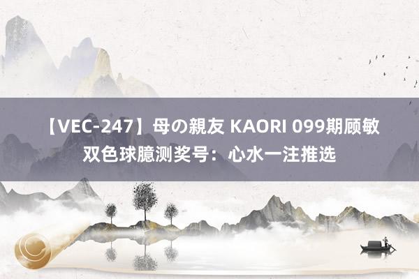 【VEC-247】母の親友 KAORI 099期顾敏双色球臆测奖号:心水一注推选