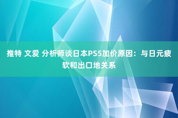 推特 文爱 分析师谈日本PS5加价原因：与日元疲软和出口地关系