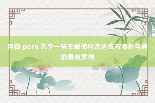 巨臀 porn 共享一些车载侦检雷达技巧海外勾通的奏效案例