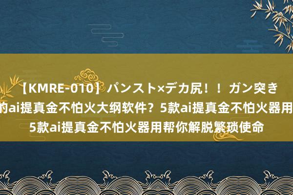 【KMRE-010】パンスト×デカ尻!!ガン突きBEST 有哪些好用的ai提真金不怕火大纲软件?5款ai提真金不怕火器用帮你解脱繁琐使命