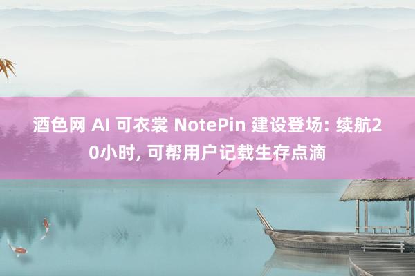 酒色网 AI 可衣裳 NotePin 建设登场: 续航20小时, 可帮用户记载生存点滴
