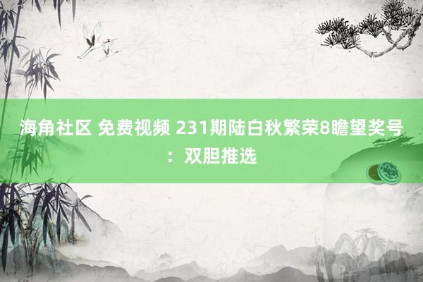 海角社区 免费视频 231期陆白秋繁荣8瞻望奖号:双胆推选