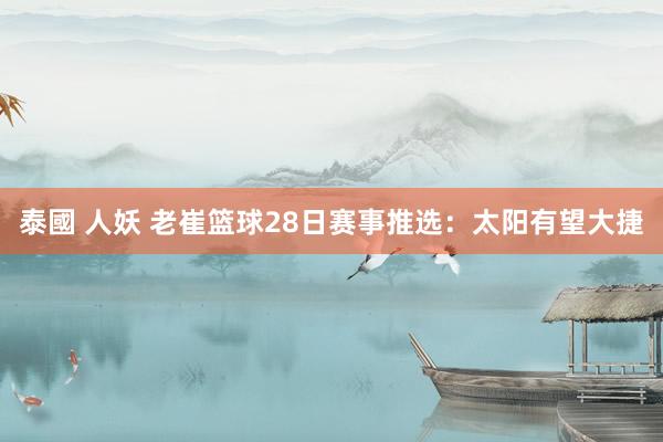泰國 人妖 老崔篮球28日赛事推选:太阳有望大捷
