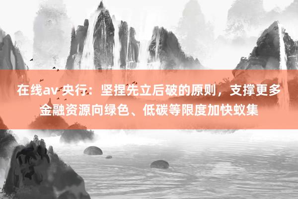 在线av 央行:坚捏先立后破的原则,支撑更多金融资源向绿色、低碳等限度加快蚁集