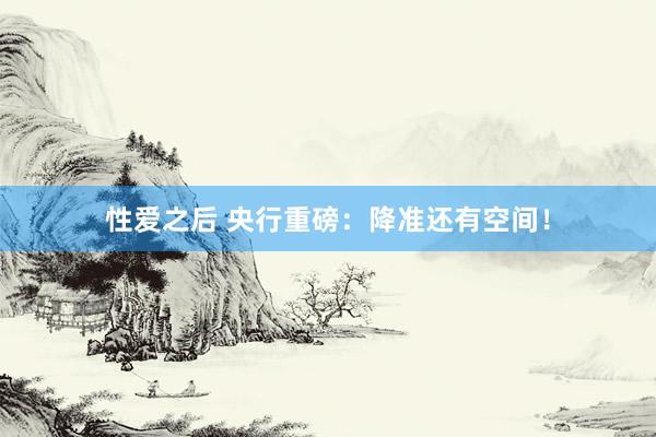 性爱之后 央行重磅:降准还有空间!