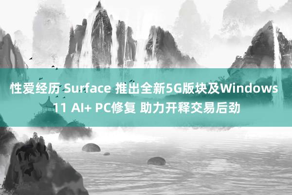性爱经历 Surface 推出全新5G版块及Windows 11 AI+ PC修复 助力开释交易后劲