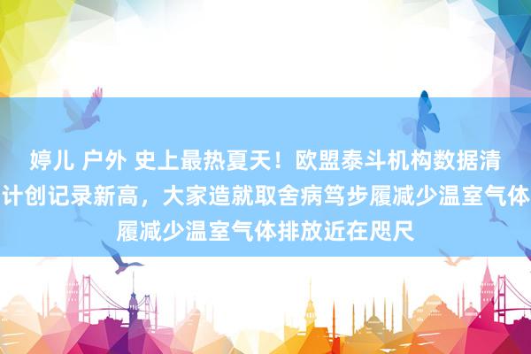 婷儿 户外 史上最热夏天!欧盟泰斗机构数据清楚多个模式诡计创记录新高,大家造就取舍病笃步履减少温室气体排放近在咫尺