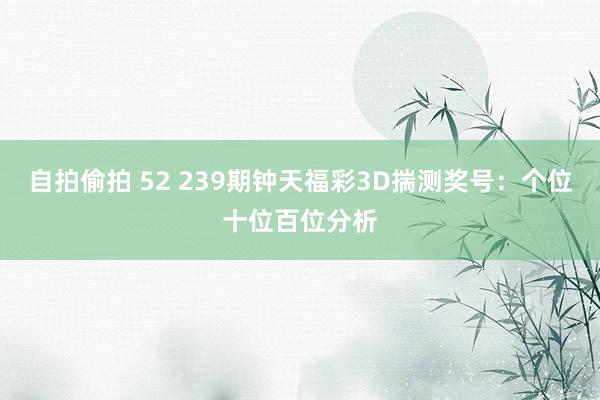 自拍偷拍 52 239期钟天福彩3D揣测奖号：个位十位百位分析