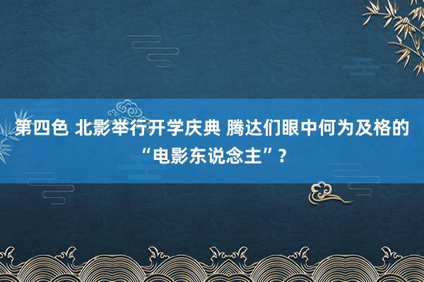 第四色 北影举行开学庆典 腾达们眼中何为及格的“电影东说念主”?