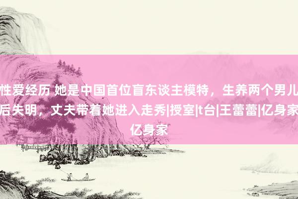 性爱经历 她是中国首位盲东谈主模特，生养两个男儿后失明，丈夫带着她进入走秀|授室|t台|王蕾蕾|亿身家
