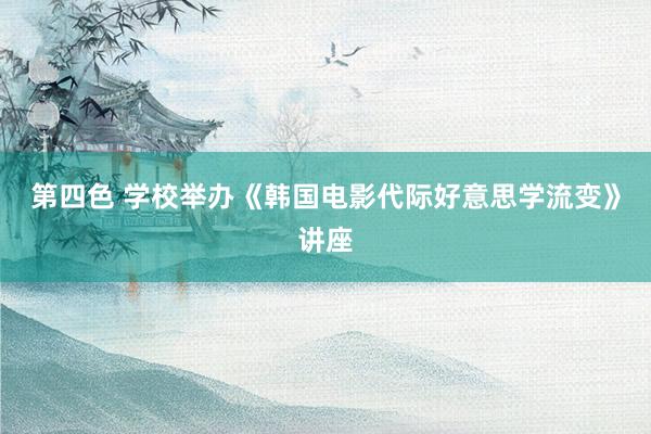第四色 学校举办《韩国电影代际好意思学流变》讲座